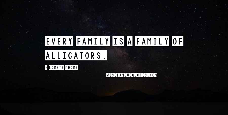 Lorrie Moore Quotes: Every family is a family of alligators.