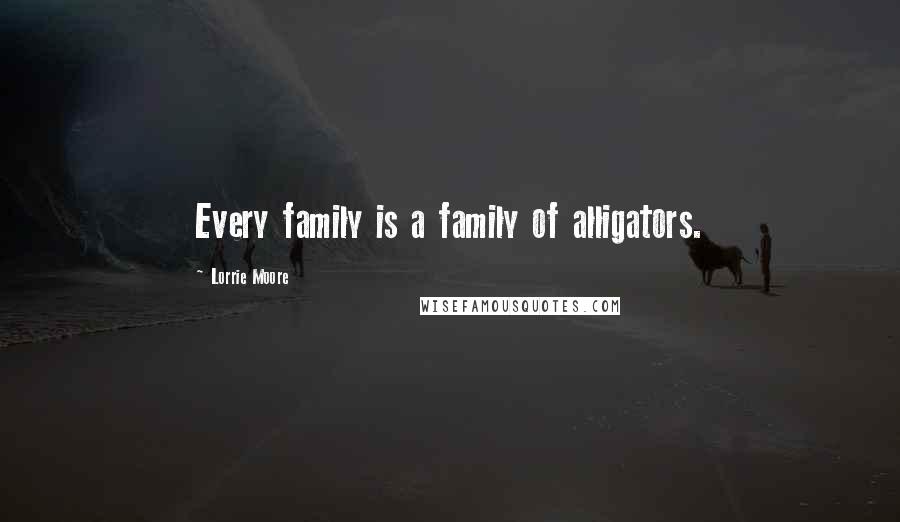 Lorrie Moore Quotes: Every family is a family of alligators.
