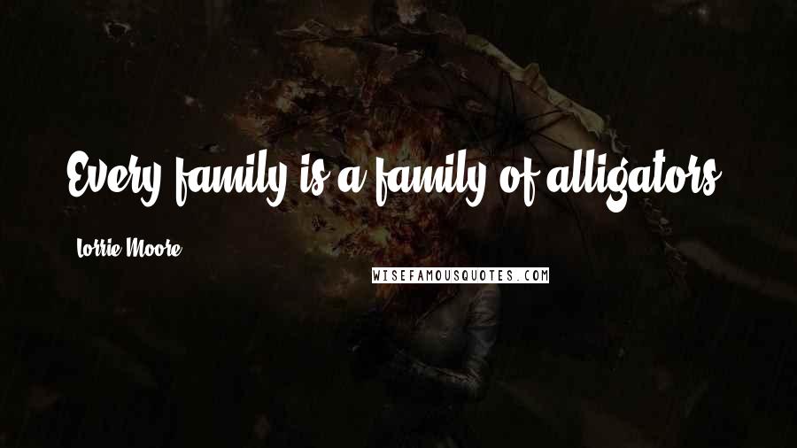 Lorrie Moore Quotes: Every family is a family of alligators.