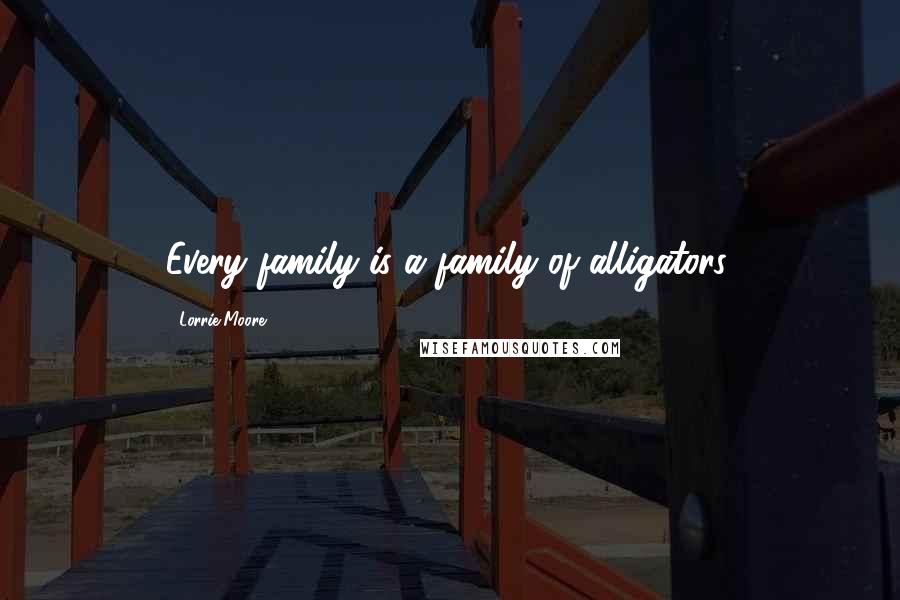 Lorrie Moore Quotes: Every family is a family of alligators.