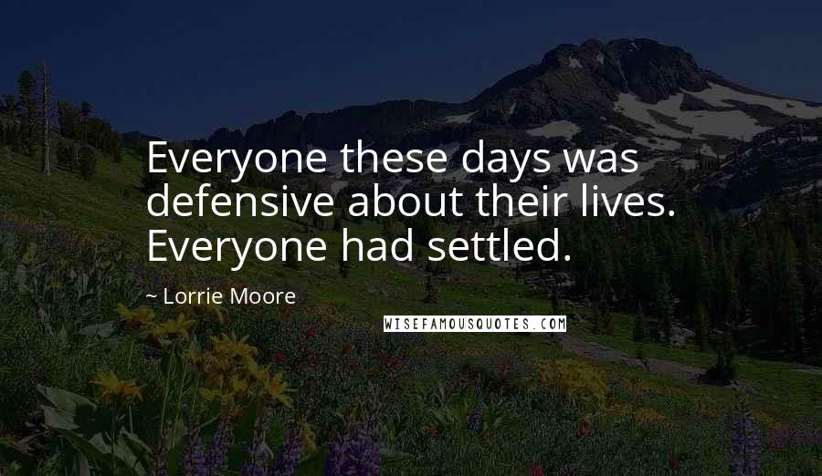 Lorrie Moore Quotes: Everyone these days was defensive about their lives. Everyone had settled.