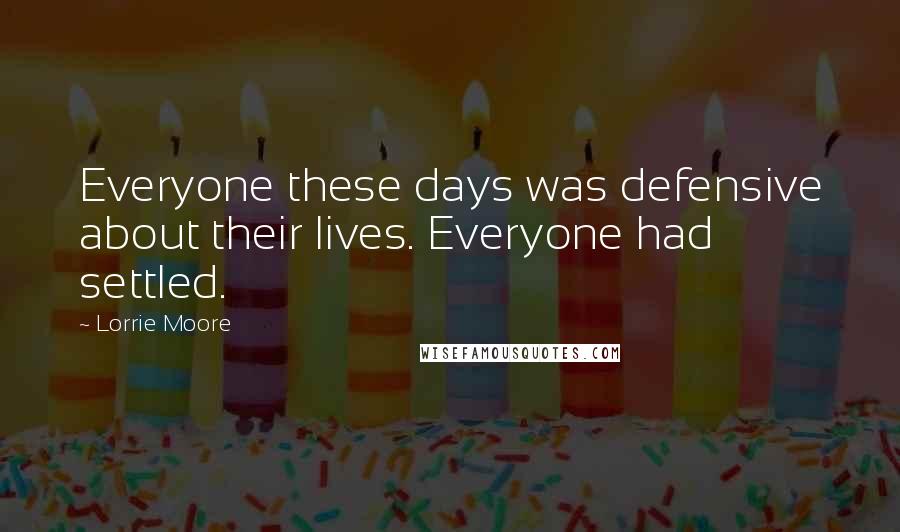 Lorrie Moore Quotes: Everyone these days was defensive about their lives. Everyone had settled.