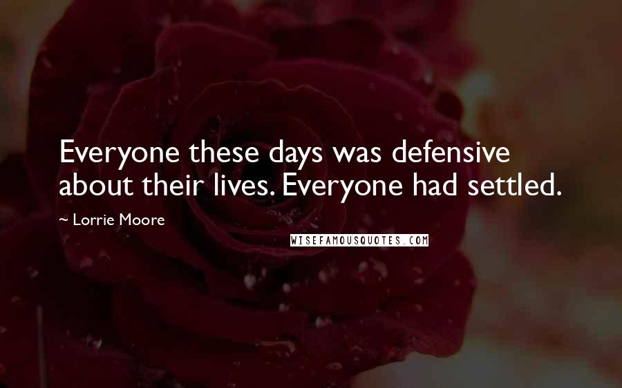 Lorrie Moore Quotes: Everyone these days was defensive about their lives. Everyone had settled.