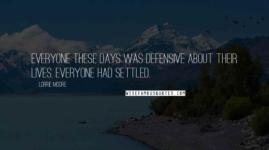 Lorrie Moore Quotes: Everyone these days was defensive about their lives. Everyone had settled.