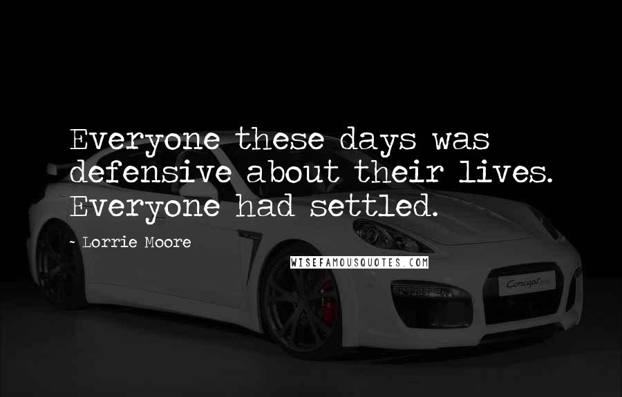 Lorrie Moore Quotes: Everyone these days was defensive about their lives. Everyone had settled.