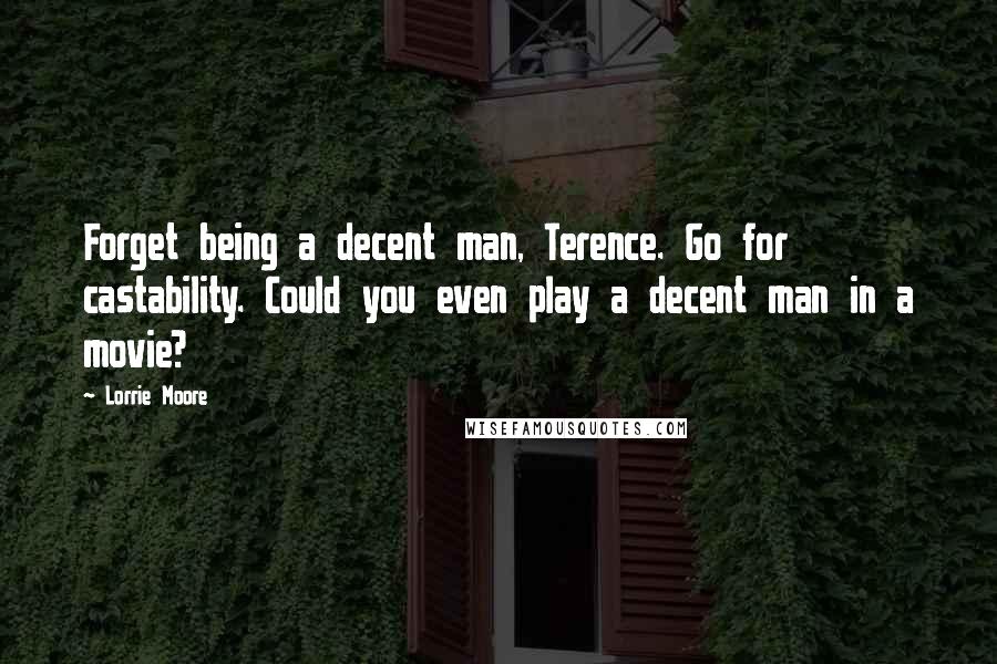 Lorrie Moore Quotes: Forget being a decent man, Terence. Go for castability. Could you even play a decent man in a movie?