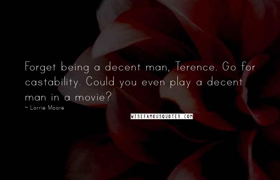 Lorrie Moore Quotes: Forget being a decent man, Terence. Go for castability. Could you even play a decent man in a movie?