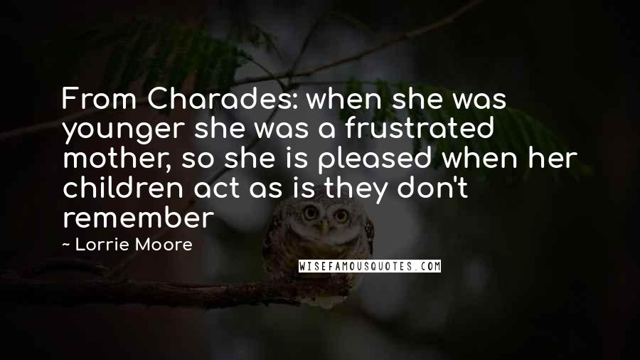 Lorrie Moore Quotes: From Charades: when she was younger she was a frustrated mother, so she is pleased when her children act as is they don't remember