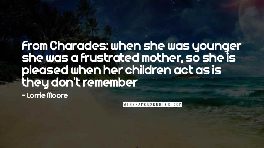 Lorrie Moore Quotes: From Charades: when she was younger she was a frustrated mother, so she is pleased when her children act as is they don't remember