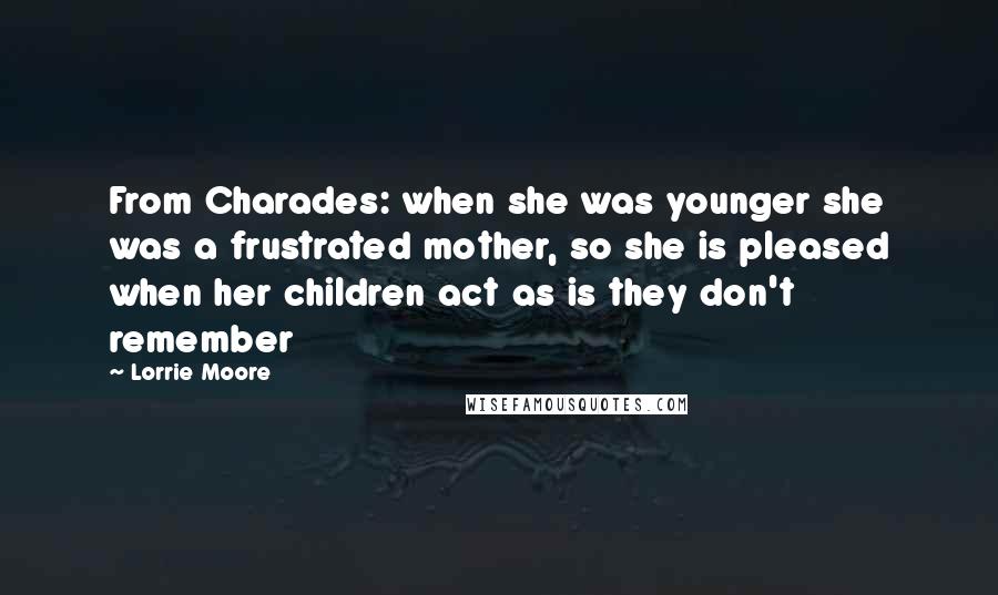 Lorrie Moore Quotes: From Charades: when she was younger she was a frustrated mother, so she is pleased when her children act as is they don't remember