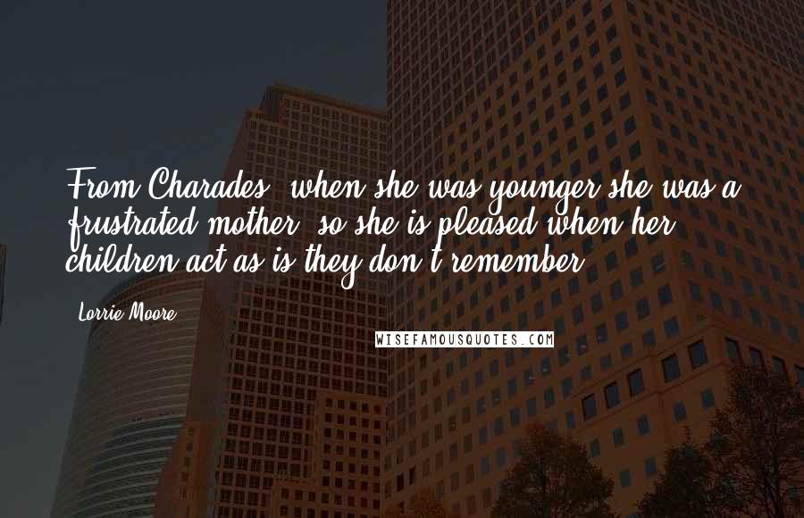 Lorrie Moore Quotes: From Charades: when she was younger she was a frustrated mother, so she is pleased when her children act as is they don't remember