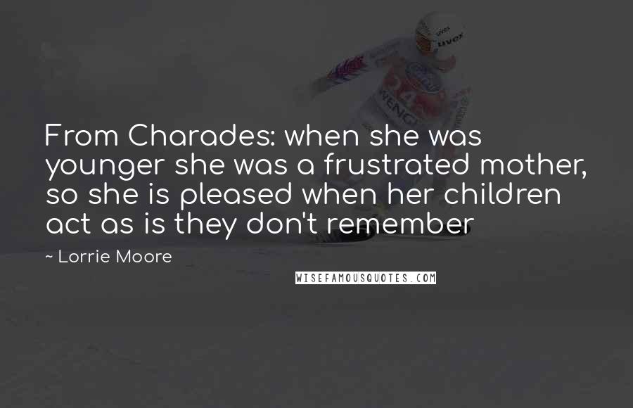 Lorrie Moore Quotes: From Charades: when she was younger she was a frustrated mother, so she is pleased when her children act as is they don't remember