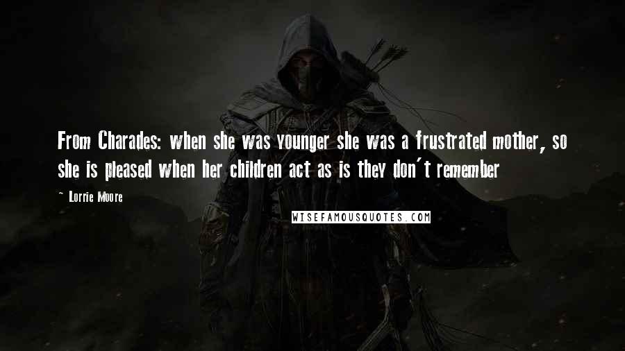 Lorrie Moore Quotes: From Charades: when she was younger she was a frustrated mother, so she is pleased when her children act as is they don't remember