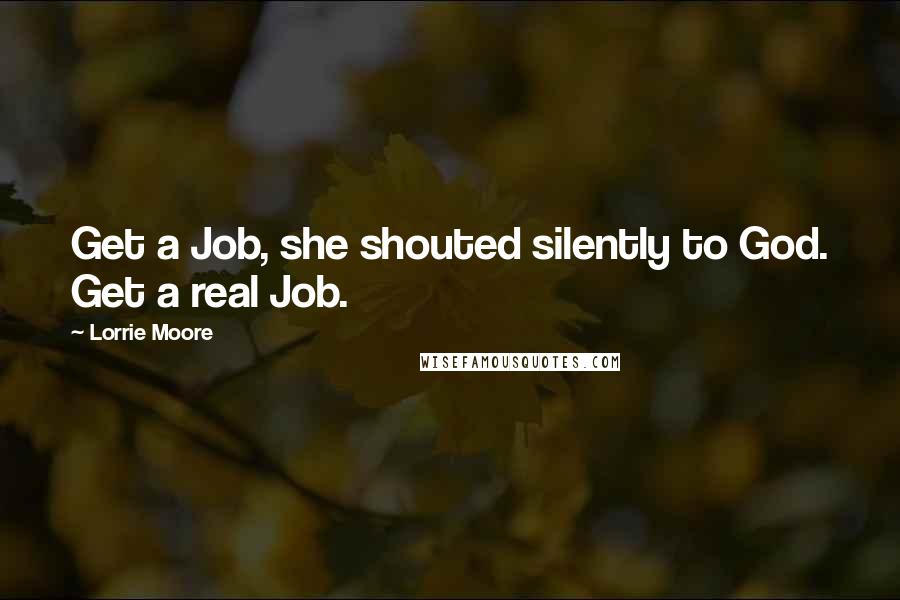 Lorrie Moore Quotes: Get a Job, she shouted silently to God. Get a real Job.
