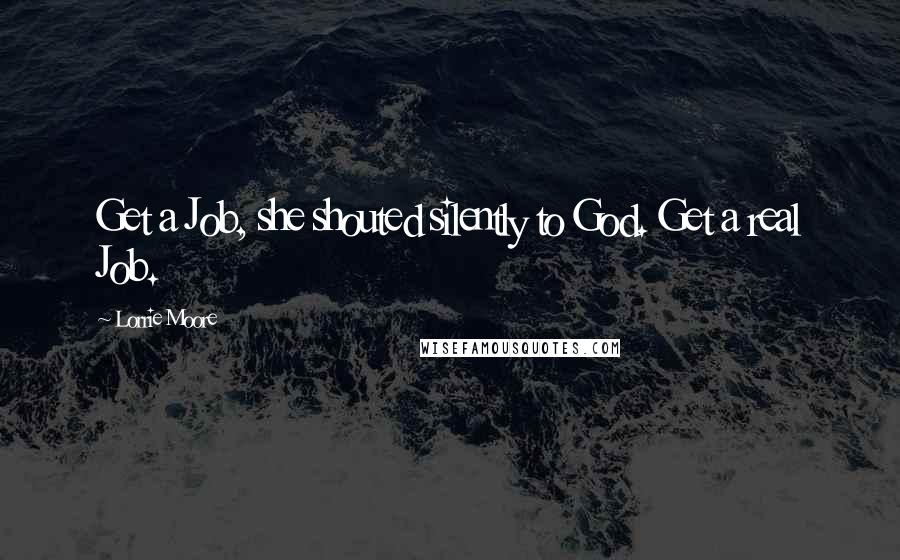 Lorrie Moore Quotes: Get a Job, she shouted silently to God. Get a real Job.