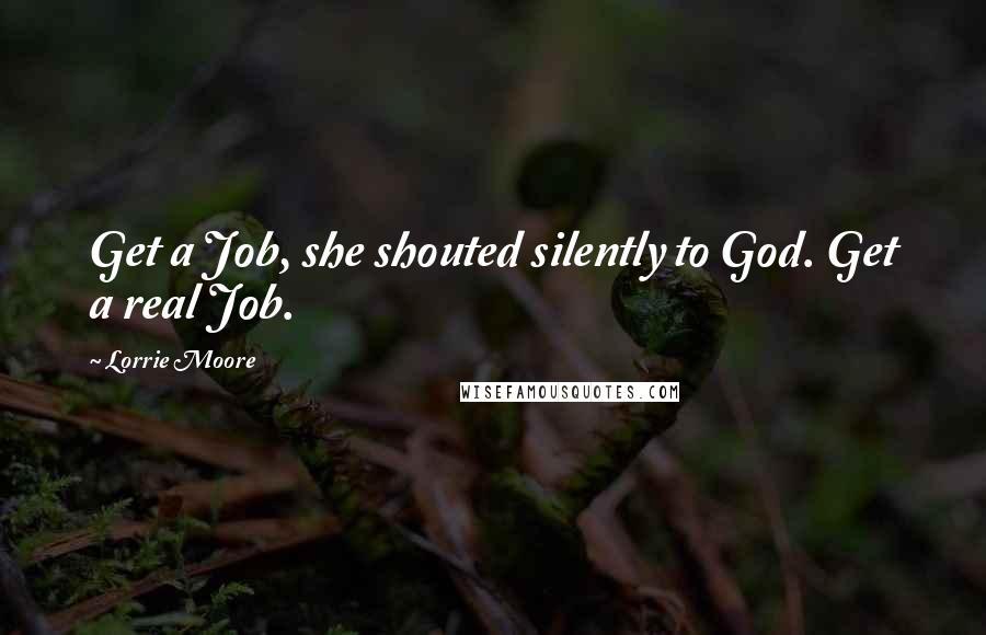 Lorrie Moore Quotes: Get a Job, she shouted silently to God. Get a real Job.