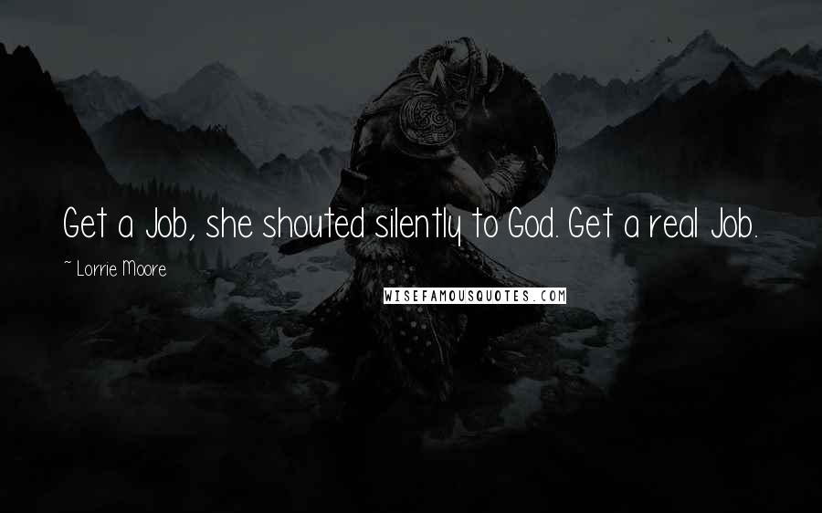 Lorrie Moore Quotes: Get a Job, she shouted silently to God. Get a real Job.