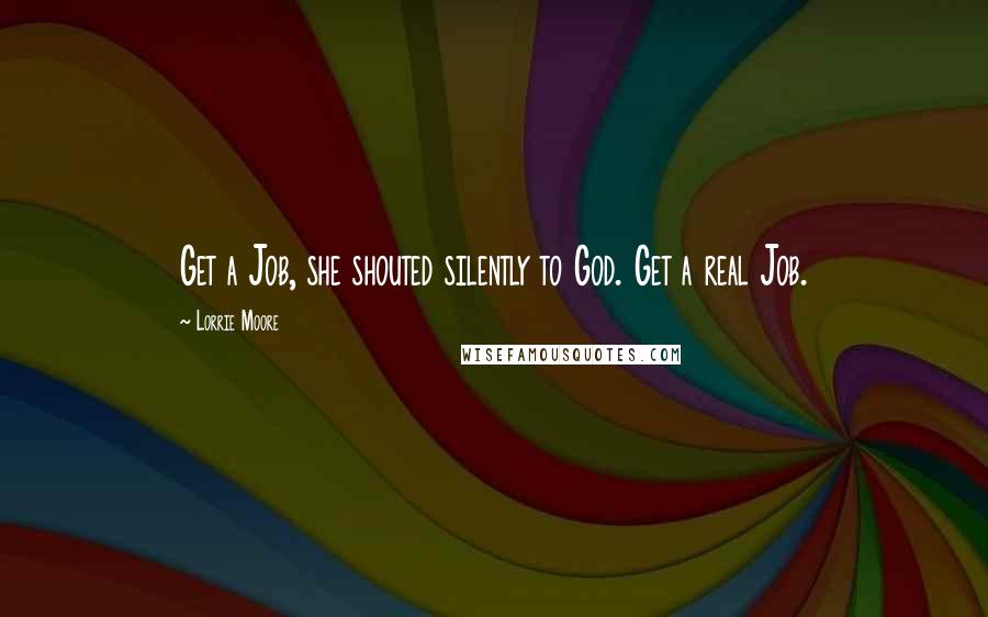 Lorrie Moore Quotes: Get a Job, she shouted silently to God. Get a real Job.
