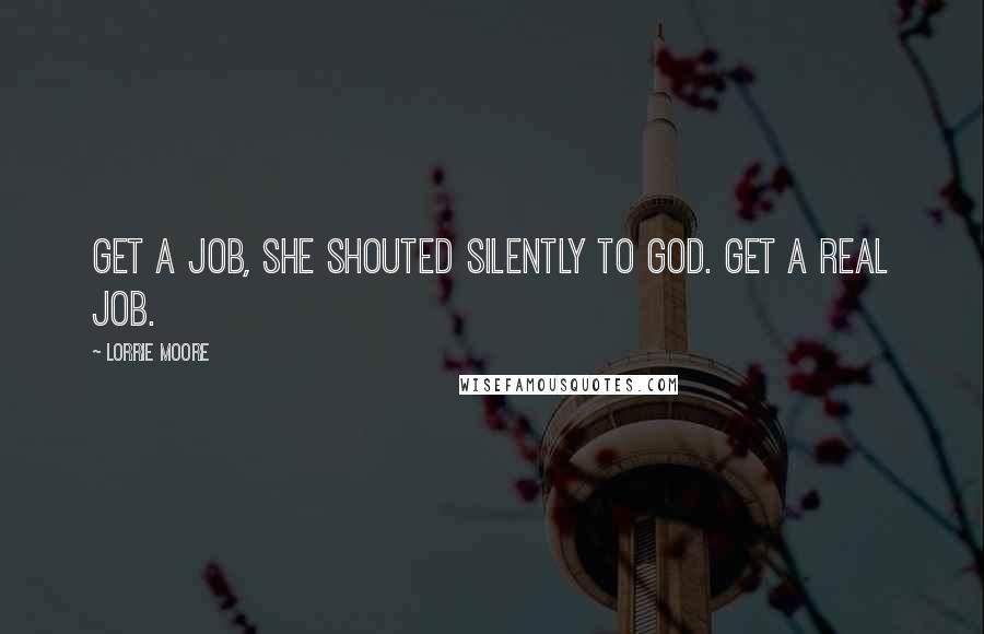 Lorrie Moore Quotes: Get a Job, she shouted silently to God. Get a real Job.