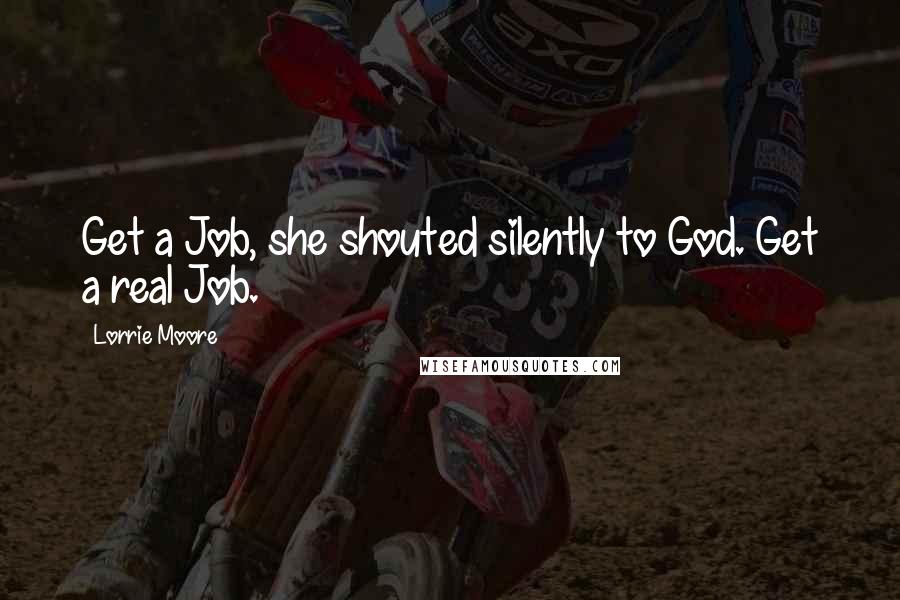 Lorrie Moore Quotes: Get a Job, she shouted silently to God. Get a real Job.
