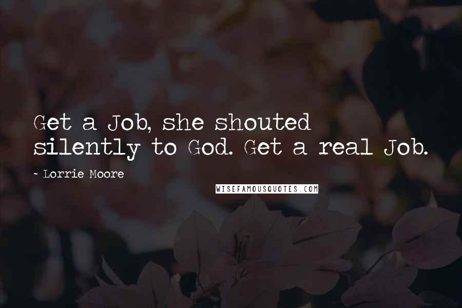 Lorrie Moore Quotes: Get a Job, she shouted silently to God. Get a real Job.