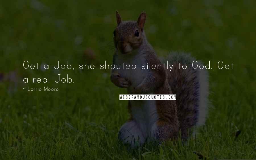 Lorrie Moore Quotes: Get a Job, she shouted silently to God. Get a real Job.