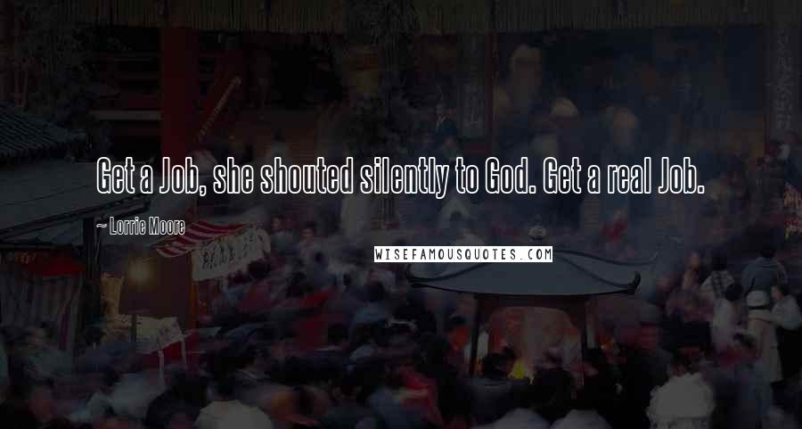 Lorrie Moore Quotes: Get a Job, she shouted silently to God. Get a real Job.