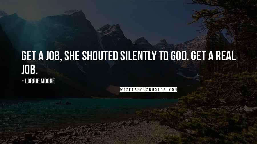 Lorrie Moore Quotes: Get a Job, she shouted silently to God. Get a real Job.