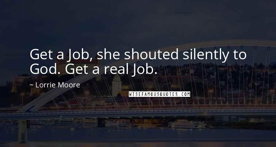 Lorrie Moore Quotes: Get a Job, she shouted silently to God. Get a real Job.