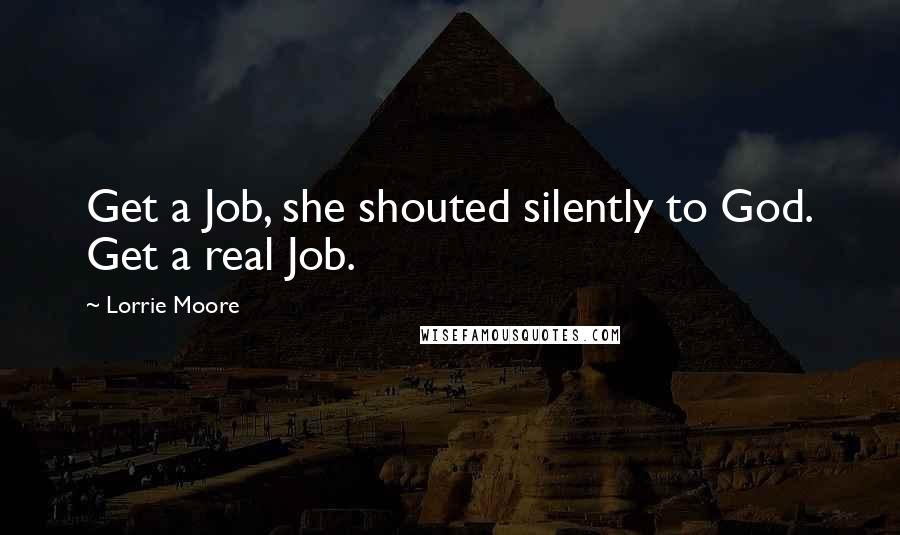 Lorrie Moore Quotes: Get a Job, she shouted silently to God. Get a real Job.