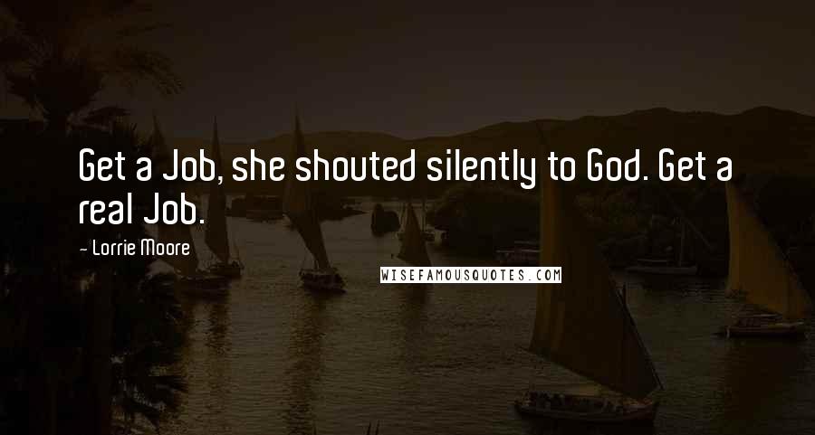 Lorrie Moore Quotes: Get a Job, she shouted silently to God. Get a real Job.