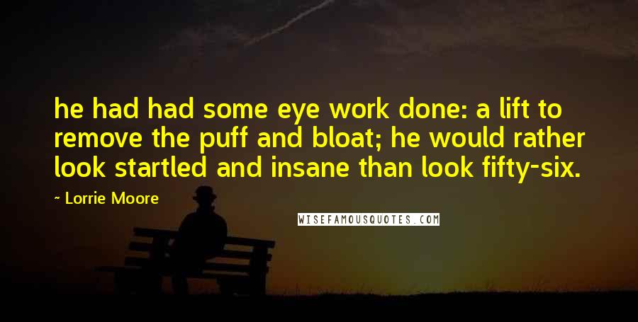 Lorrie Moore Quotes: he had had some eye work done: a lift to remove the puff and bloat; he would rather look startled and insane than look fifty-six.