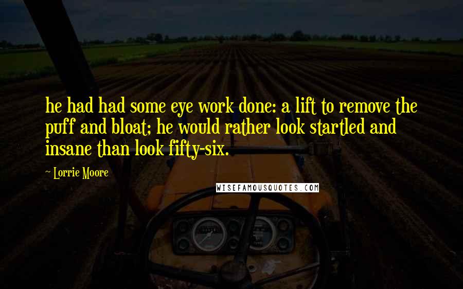 Lorrie Moore Quotes: he had had some eye work done: a lift to remove the puff and bloat; he would rather look startled and insane than look fifty-six.