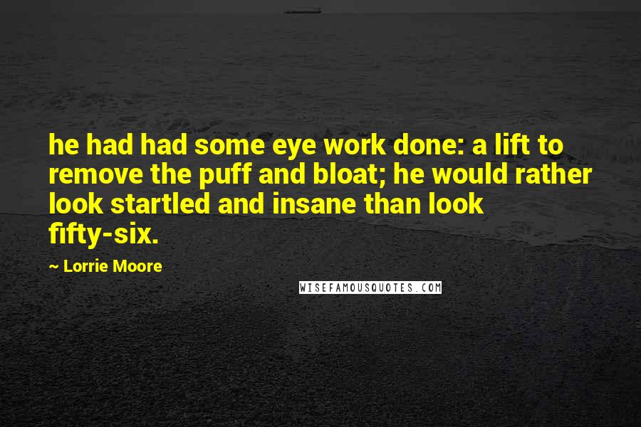 Lorrie Moore Quotes: he had had some eye work done: a lift to remove the puff and bloat; he would rather look startled and insane than look fifty-six.