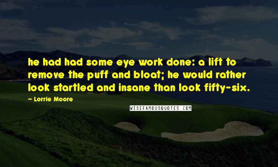 Lorrie Moore Quotes: he had had some eye work done: a lift to remove the puff and bloat; he would rather look startled and insane than look fifty-six.