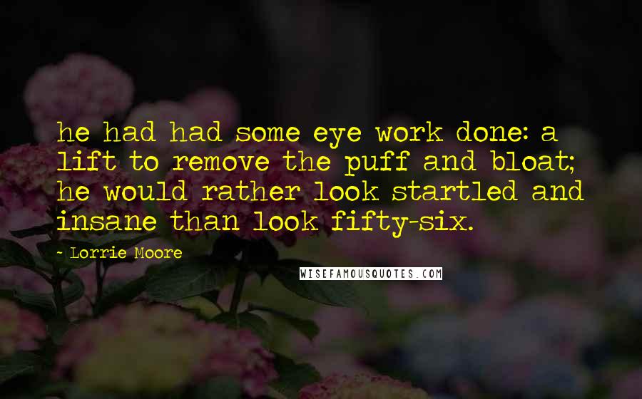 Lorrie Moore Quotes: he had had some eye work done: a lift to remove the puff and bloat; he would rather look startled and insane than look fifty-six.