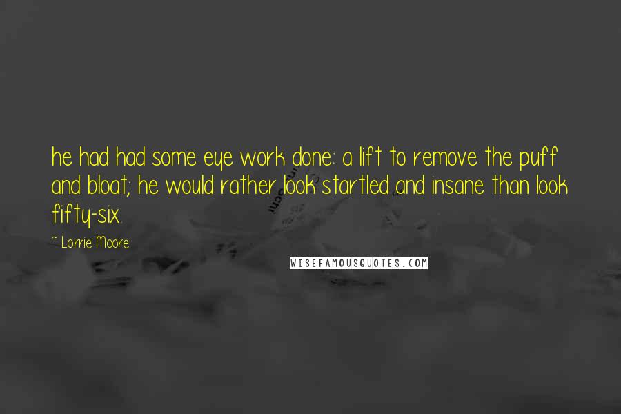 Lorrie Moore Quotes: he had had some eye work done: a lift to remove the puff and bloat; he would rather look startled and insane than look fifty-six.