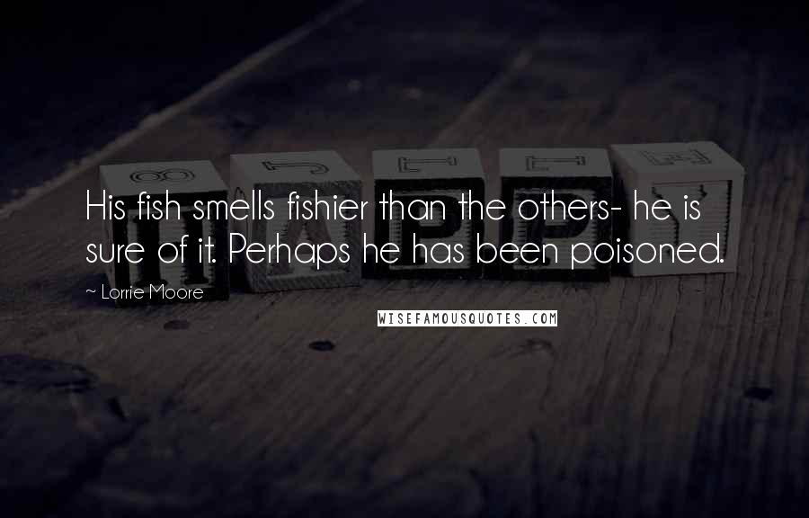 Lorrie Moore Quotes: His fish smells fishier than the others- he is sure of it. Perhaps he has been poisoned.