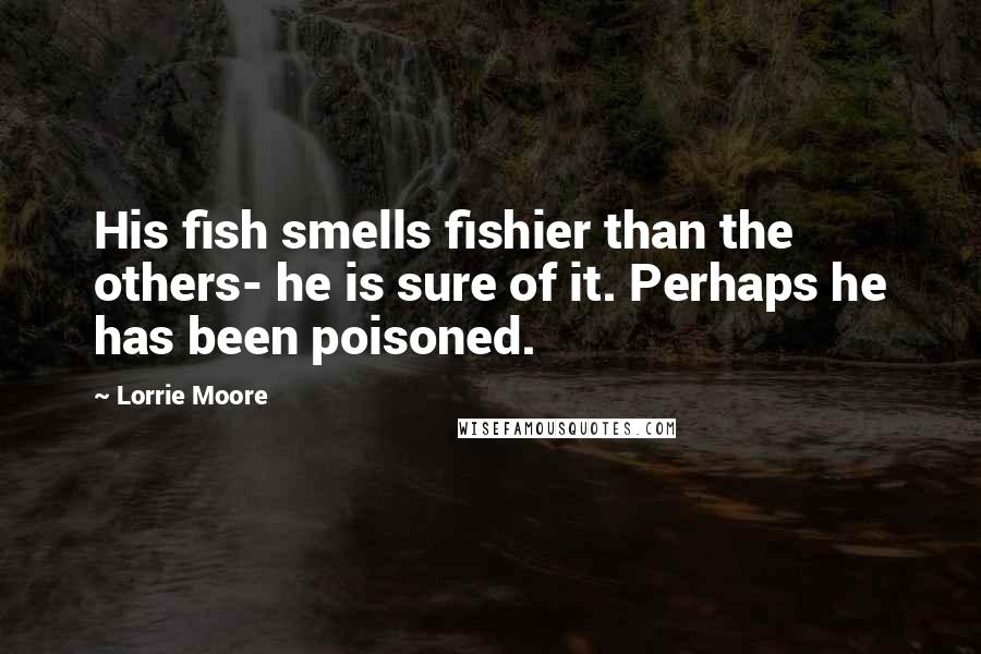 Lorrie Moore Quotes: His fish smells fishier than the others- he is sure of it. Perhaps he has been poisoned.