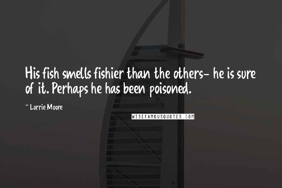 Lorrie Moore Quotes: His fish smells fishier than the others- he is sure of it. Perhaps he has been poisoned.