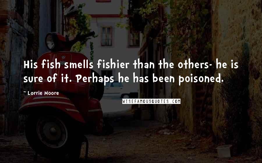 Lorrie Moore Quotes: His fish smells fishier than the others- he is sure of it. Perhaps he has been poisoned.