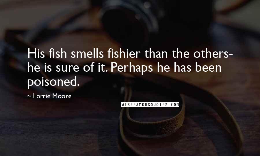 Lorrie Moore Quotes: His fish smells fishier than the others- he is sure of it. Perhaps he has been poisoned.