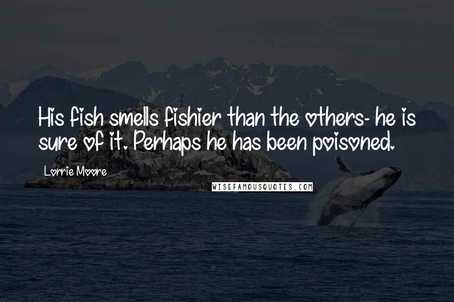 Lorrie Moore Quotes: His fish smells fishier than the others- he is sure of it. Perhaps he has been poisoned.