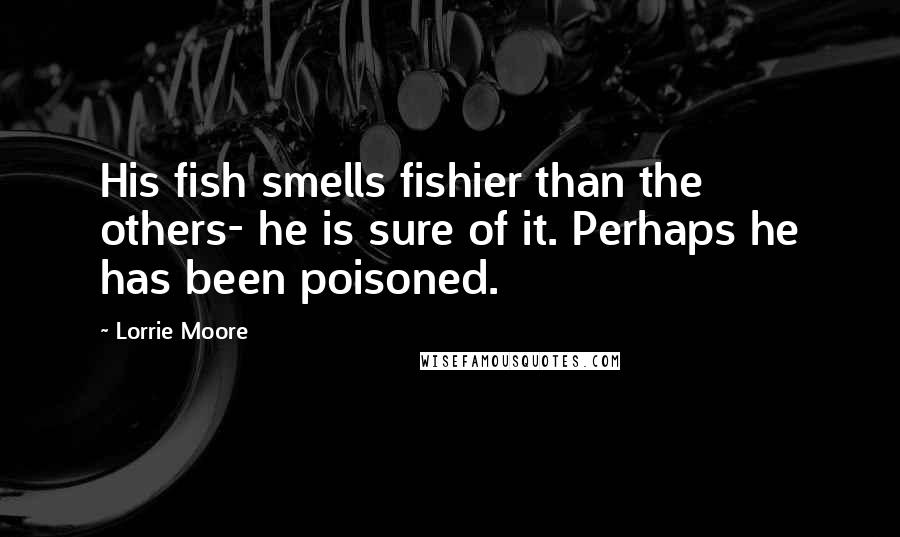 Lorrie Moore Quotes: His fish smells fishier than the others- he is sure of it. Perhaps he has been poisoned.