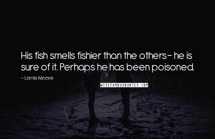 Lorrie Moore Quotes: His fish smells fishier than the others- he is sure of it. Perhaps he has been poisoned.