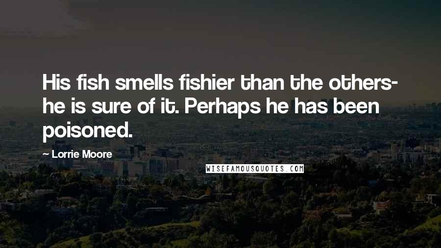 Lorrie Moore Quotes: His fish smells fishier than the others- he is sure of it. Perhaps he has been poisoned.