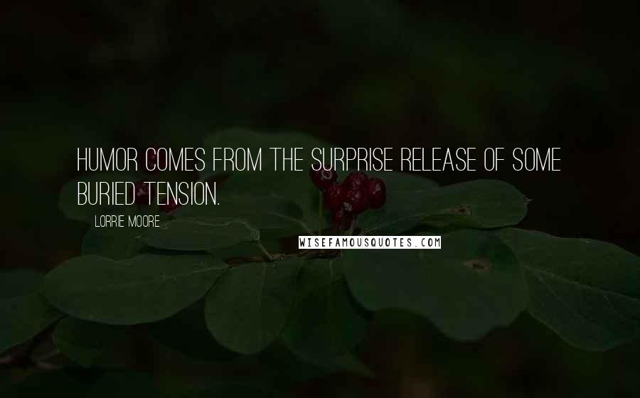 Lorrie Moore Quotes: Humor comes from the surprise release of some buried tension.
