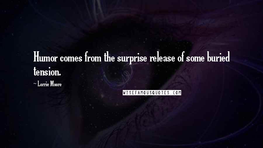Lorrie Moore Quotes: Humor comes from the surprise release of some buried tension.