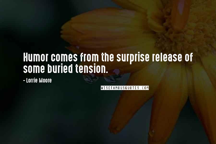 Lorrie Moore Quotes: Humor comes from the surprise release of some buried tension.