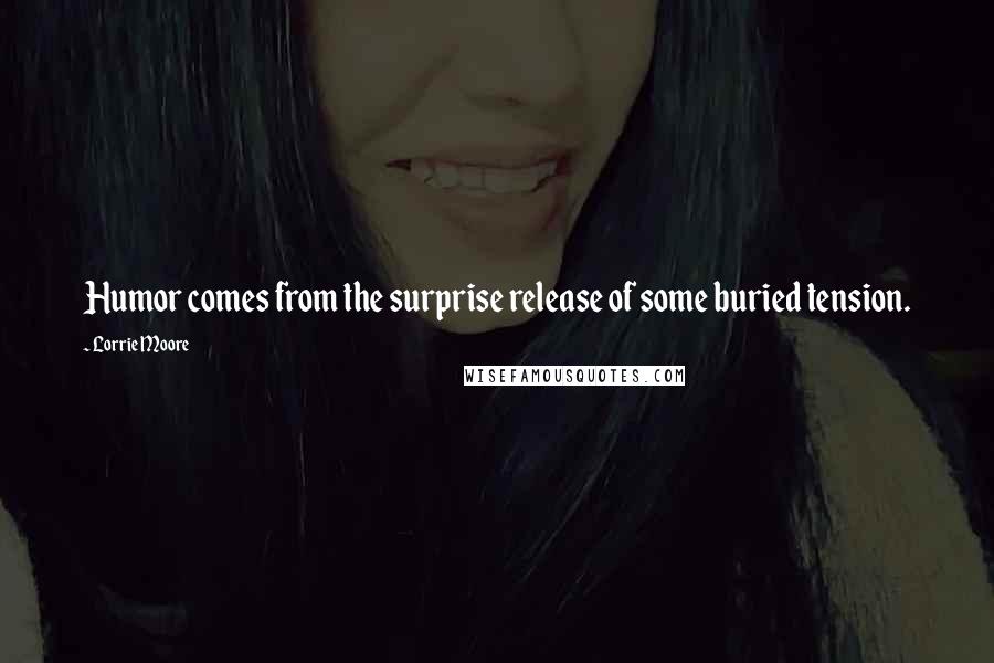 Lorrie Moore Quotes: Humor comes from the surprise release of some buried tension.